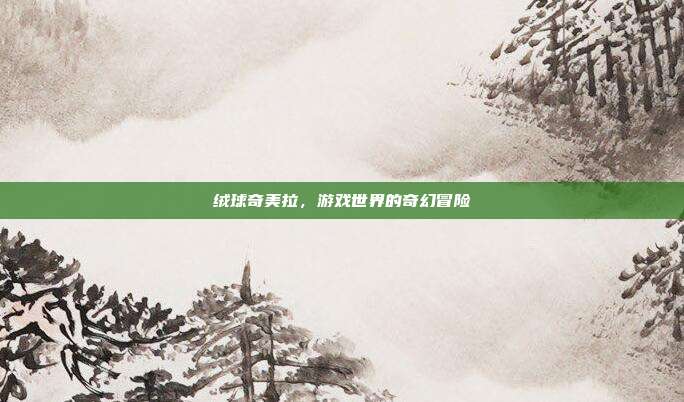 绒球奇美拉，游戏世界的奇幻冒险