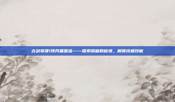 古剑奇谭1残月霜星蕴——探索隐藏的秘境，解锁终极技能
