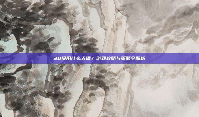 30级用什么人偶？游戏攻略与策略全解析