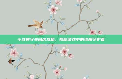 斗战神守关白虎攻略，揭秘游戏中的终极守护者