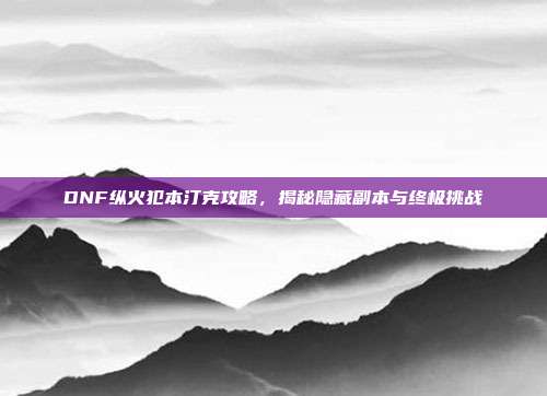 DNF纵火犯本汀克攻略，揭秘隐藏副本与终极挑战