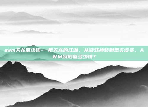 awm天龙多少钱-一把天龙的江湖，从游戏神装到现实谈资，AWM到底值多少钱？