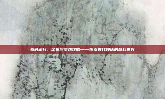 秦时明月，定妆照游戏攻略——探索古代神话的奇幻世界