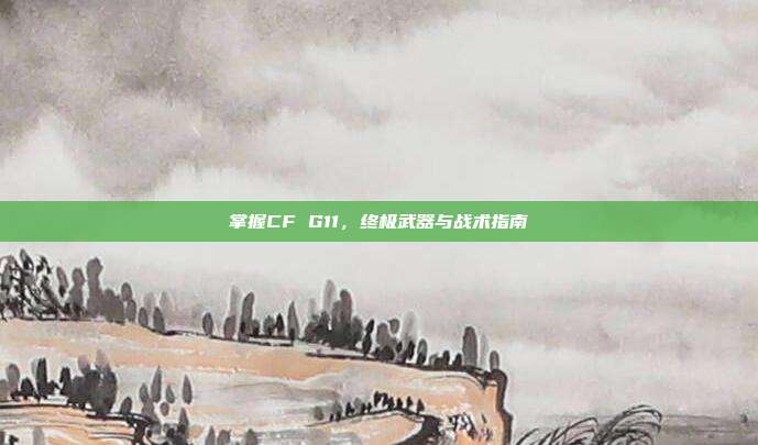 掌握CF G11，终极武器与战术指南