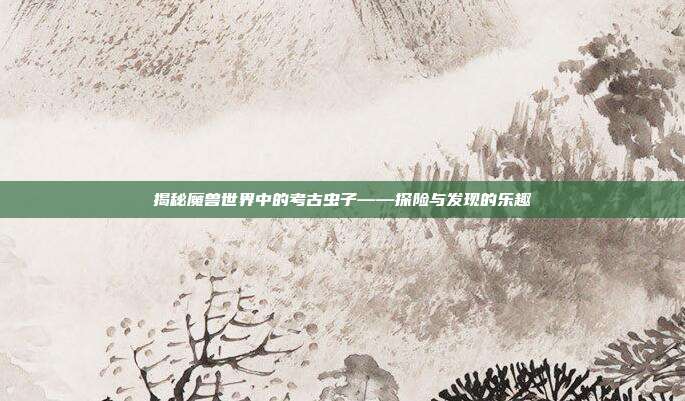 揭秘魔兽世界中的考古虫子——探险与发现的乐趣