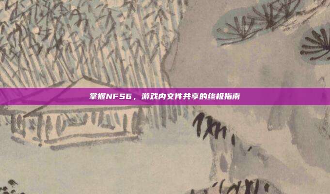 掌握NFS6，游戏内文件共享的终极指南