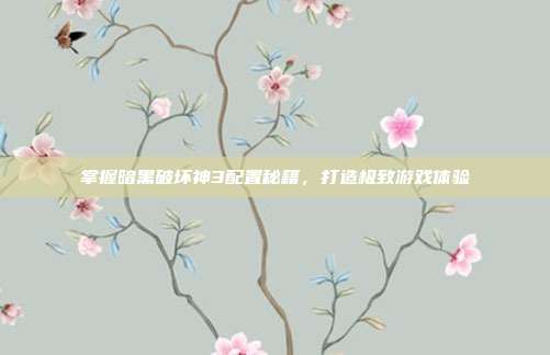 掌握暗黑破坏神3配置秘籍，打造极致游戏体验