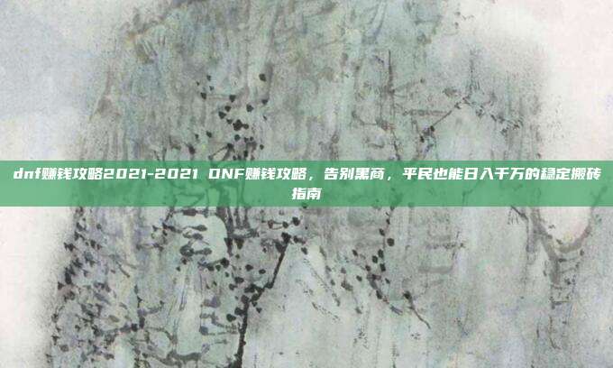 dnf赚钱攻略2021-2021 DNF赚钱攻略，告别黑商，平民也能日入千万的稳定搬砖指南