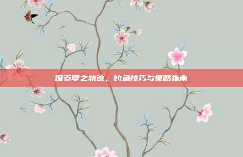 探索零之轨迹，钓鱼技巧与策略指南