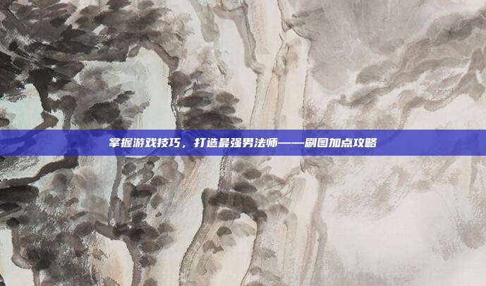 掌握游戏技巧，打造最强男法师——刷图加点攻略