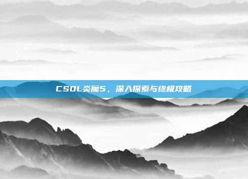 CSOL炎魔5，深入探索与终极攻略