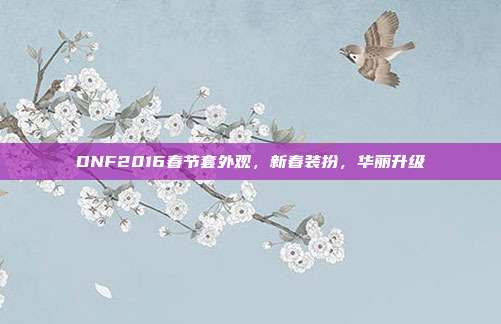 DNF2016春节套外观，新春装扮，华丽升级