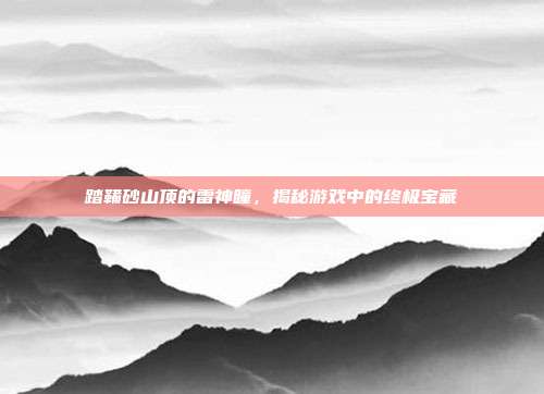 踏鞴砂山顶的雷神瞳，揭秘游戏中的终极宝藏