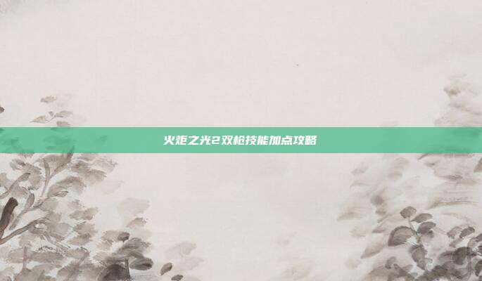 火炬之光2双枪技能加点攻略