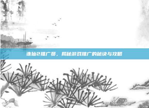 诛仙2推广员，揭秘游戏推广的秘诀与攻略