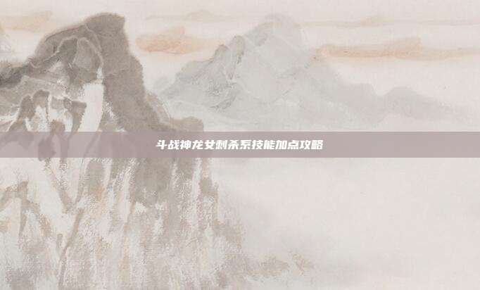 斗战神龙女刺杀系技能加点攻略
