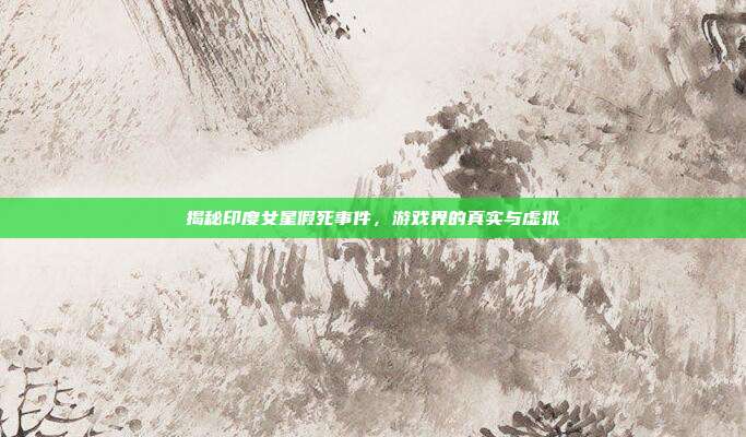 揭秘印度女星假死事件，游戏界的真实与虚拟