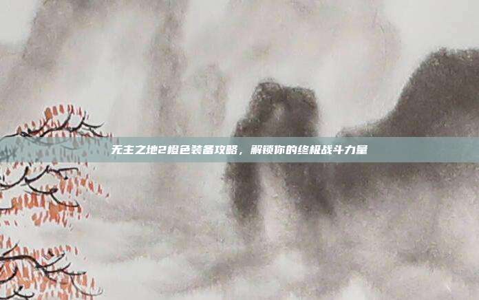 无主之地2橙色装备攻略，解锁你的终极战斗力量