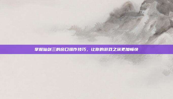 掌握仙剑三的窗口操作技巧，让你的游戏之旅更加畅快