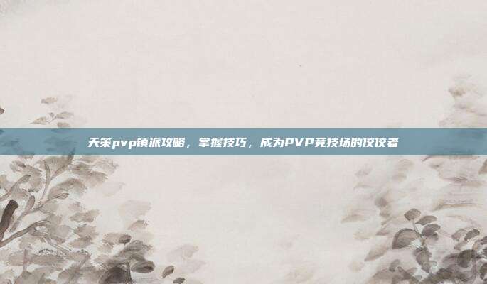 天策pvp镇派攻略，掌握技巧，成为PVP竞技场的佼佼者