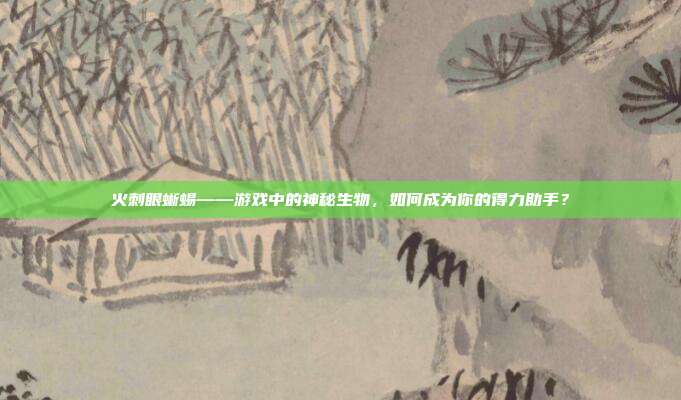 火刺眼蜥蜴——游戏中的神秘生物，如何成为你的得力助手？