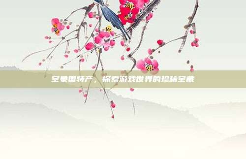 宝象国特产，探索游戏世界的珍稀宝藏