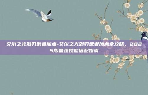 艾尔之光烈刃武者加点-艾尔之光烈刃武者加点全攻略，2025版最强技能搭配指南