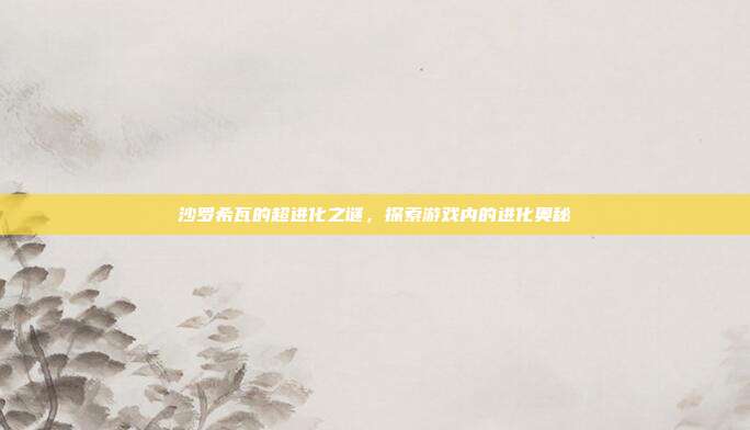 沙罗希瓦的超进化之谜，探索游戏内的进化奥秘