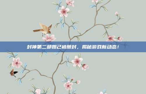 封神第二部妲己被册封，揭秘游戏新动态！