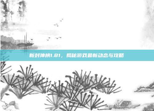 新封神榜1.81,揭秘游戏最新动态与攻略