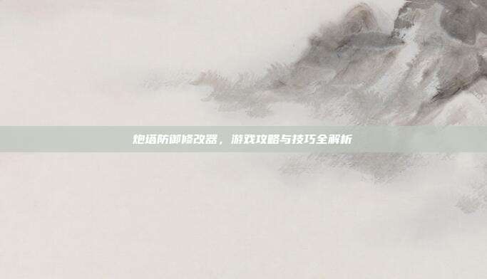 炮塔防御修改器，游戏攻略与技巧全解析