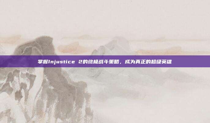 掌握Injustice 2的终极战斗策略，成为真正的超级英雄