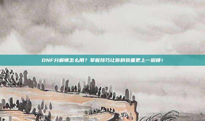 DNF分解师怎么用？掌握技巧让你的装备更上一层楼！