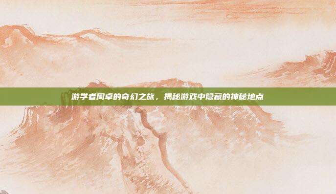 游学者周卓的奇幻之旅，揭秘游戏中隐藏的神秘地点