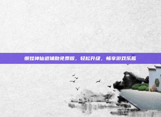 懒娃神仙道辅助免费版，轻松升级，畅享游戏乐趣