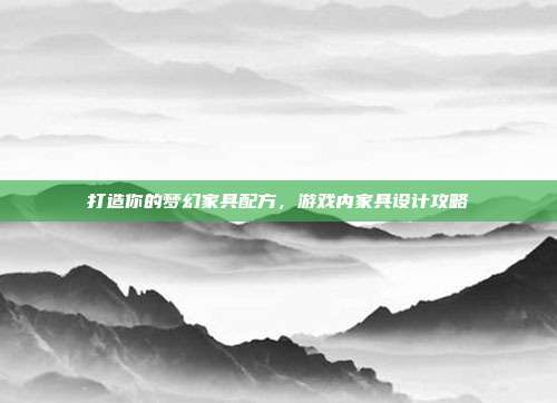 打造你的梦幻家具配方，游戏内家具设计攻略