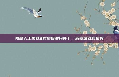 揭秘人工少女3的终极解码补丁，解锁游戏新境界