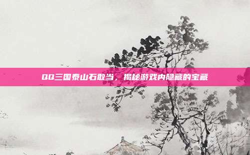 QQ三国泰山石敢当，揭秘游戏内隐藏的宝藏