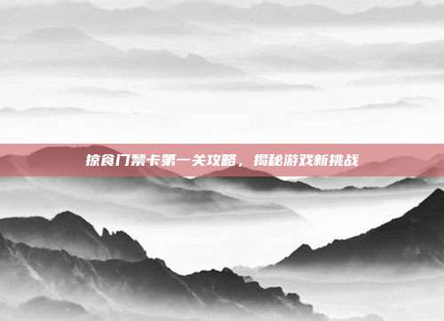 掠食门禁卡第一关攻略，揭秘游戏新挑战