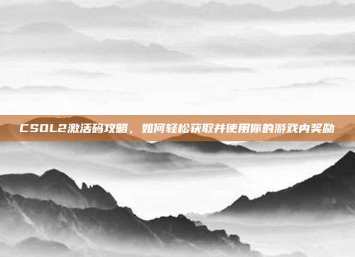 CSOL2激活码攻略，如何轻松获取并使用你的游戏内奖励