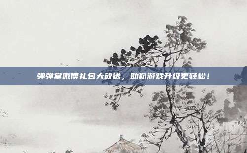 弹弹堂微博礼包大放送,助你游戏升级更轻松!