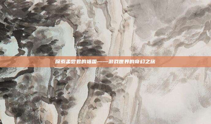 探索孟尝君的祖国——游戏世界的奇幻之旅