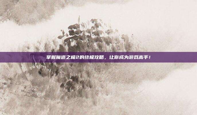 掌握魔道之极2的终极攻略，让你成为游戏高手！
