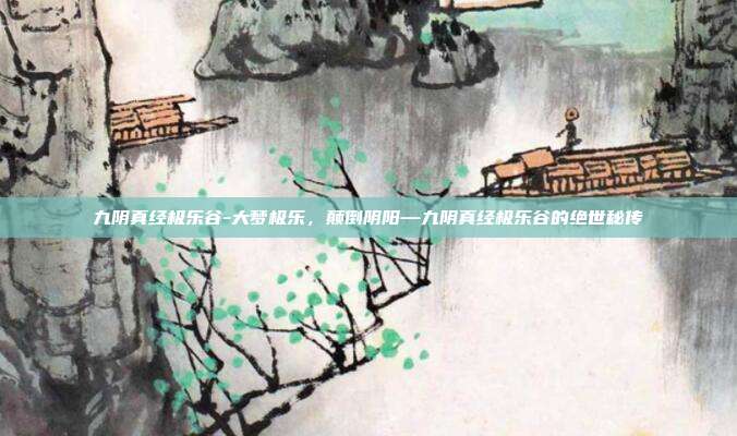 九阴真经极乐谷-大梦极乐，颠倒阴阳—九阴真经极乐谷的绝世秘传