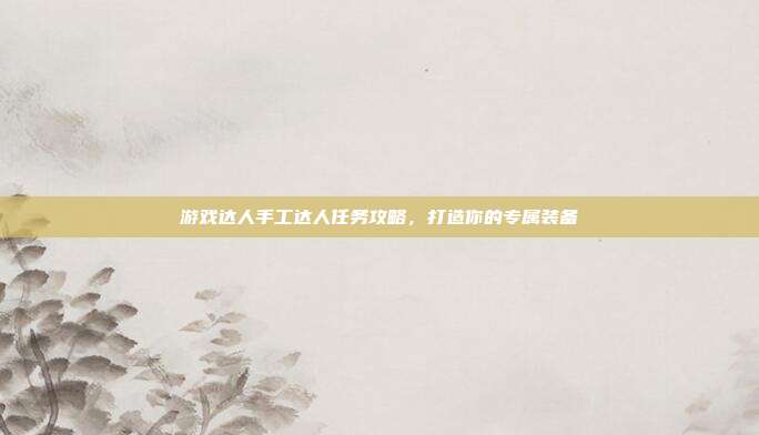 游戏达人手工达人任务攻略，打造你的专属装备