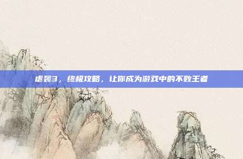 虐袭3，终极攻略，让你成为游戏中的不败王者