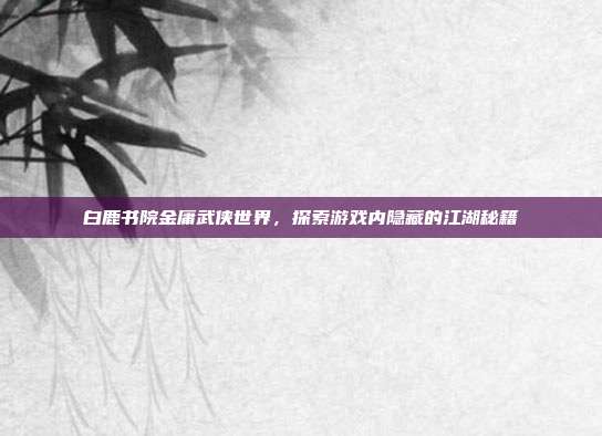 白鹿书院金庸武侠世界，探索游戏内隐藏的江湖秘籍