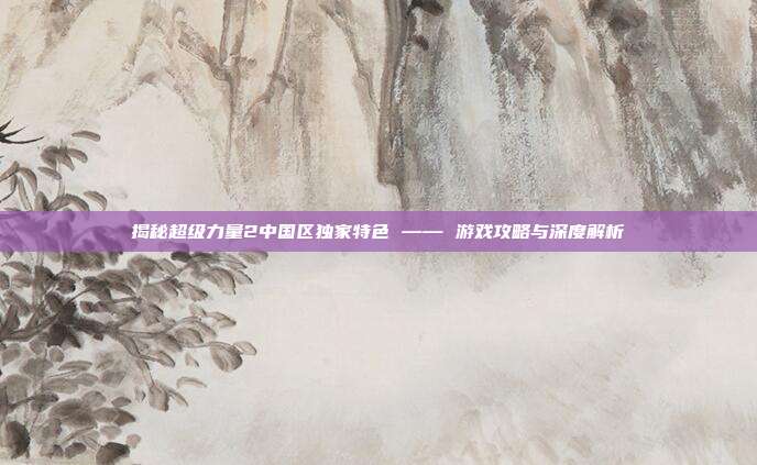 揭秘超级力量2中国区独家特色 —— 游戏攻略与深度解析