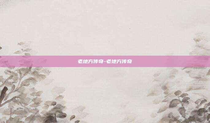 老地方传奇-老地方传奇