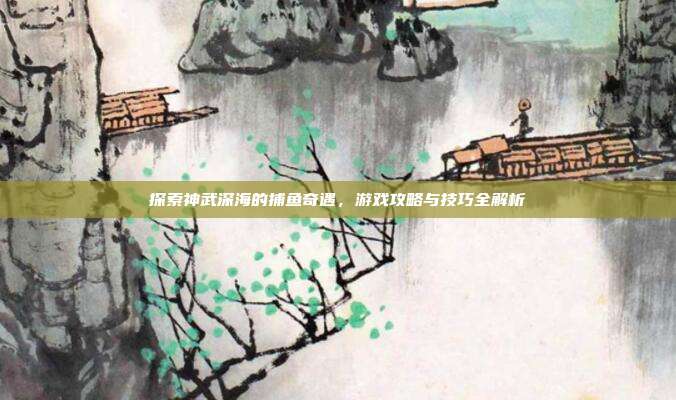 探索神武深海的捕鱼奇遇，游戏攻略与技巧全解析